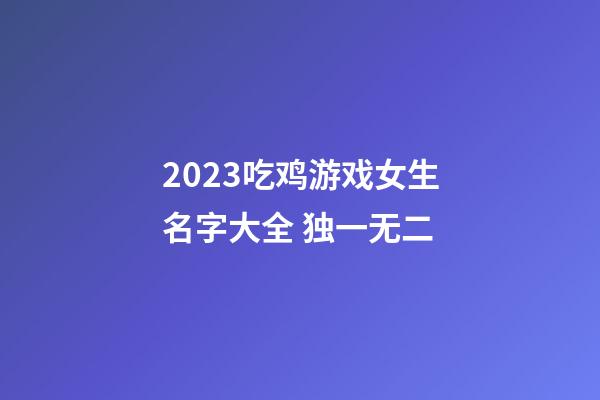 2023吃鸡游戏女生名字大全 独一无二